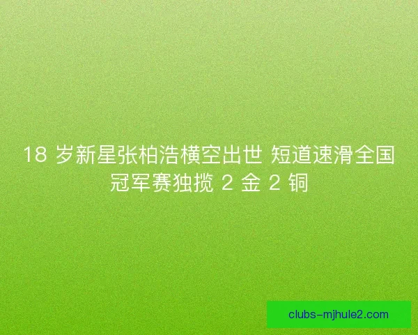 18 岁新星张柏浩横空出世 短道速滑全国冠军赛独揽 2 金 2 铜