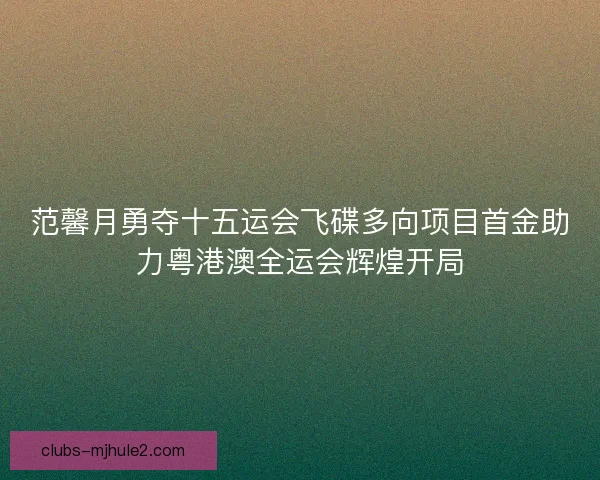 范馨月勇夺十五运会飞碟多向项目首金助力粤港澳全运会辉煌开局
